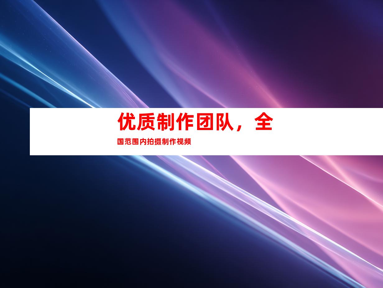 优质制作团队，全国范围内拍摄制作视频