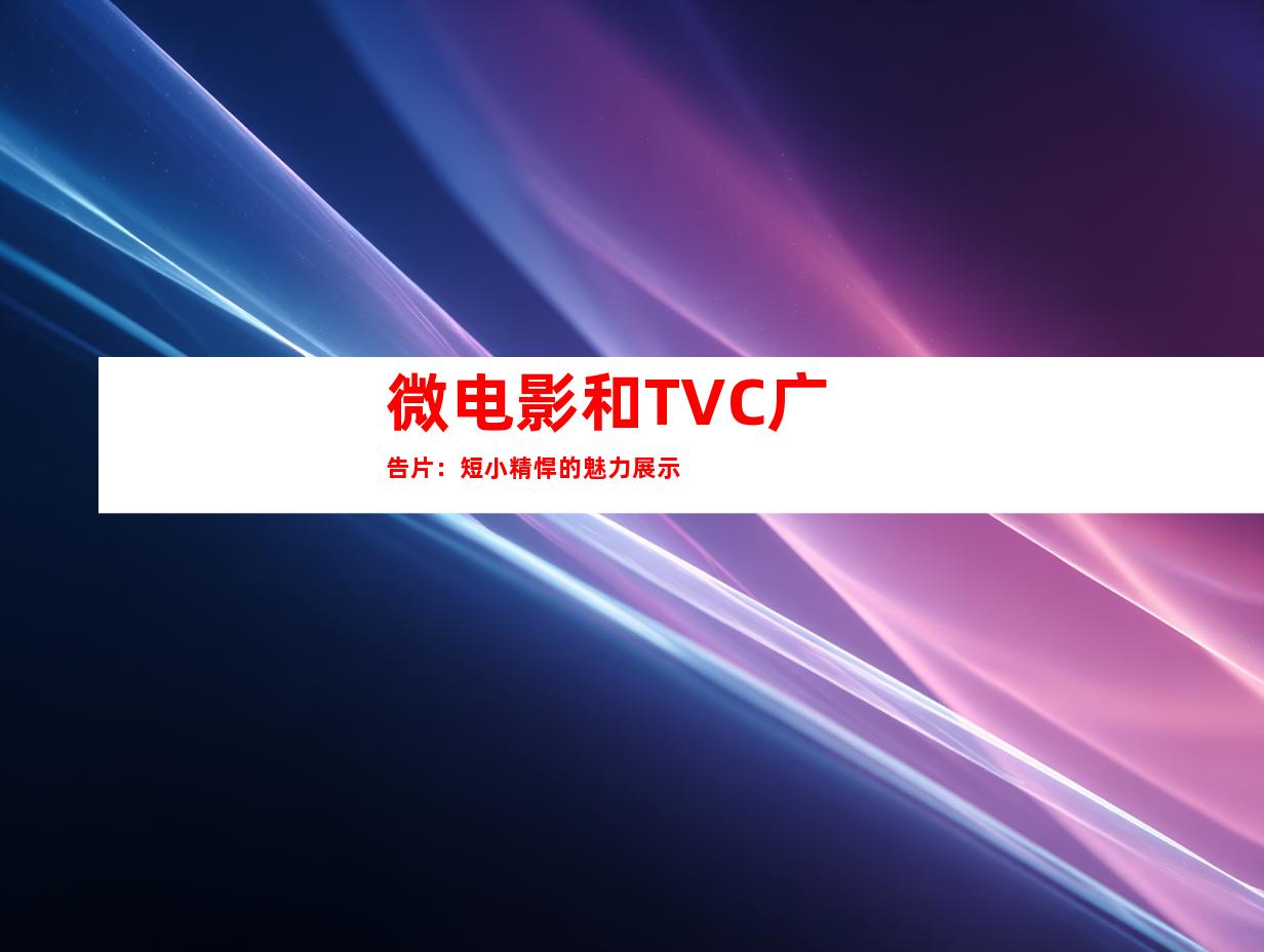 微电影和TVC广告片：短小精悍的魅力展示