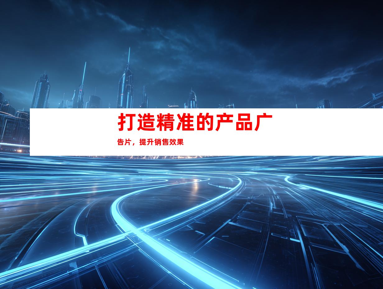 打造精准的产品广告片，提升销售效果