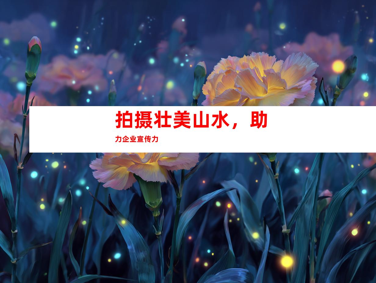 拍摄壮美山水，助力企业宣传力