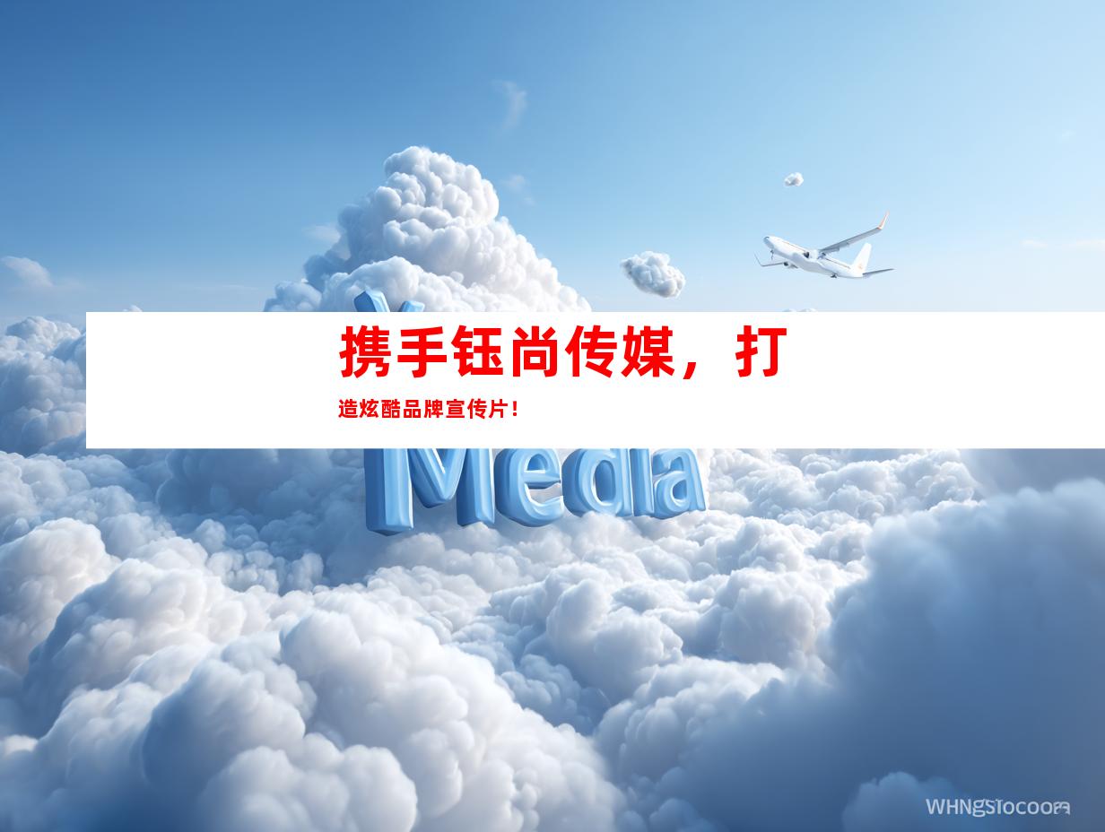 携手钰尚传媒，打造炫酷品牌宣传片！