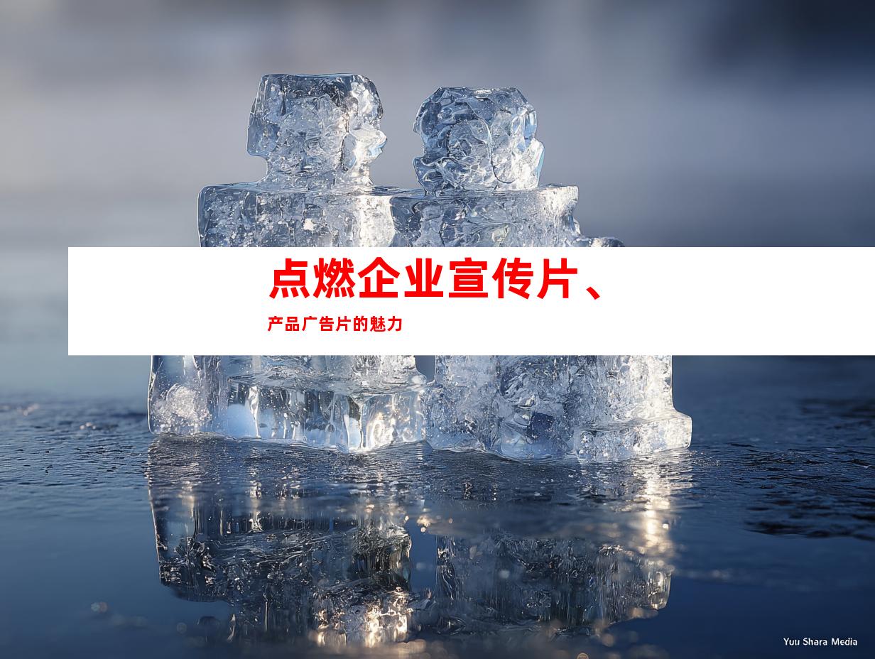 点燃企业宣传片、产品广告片的魅力