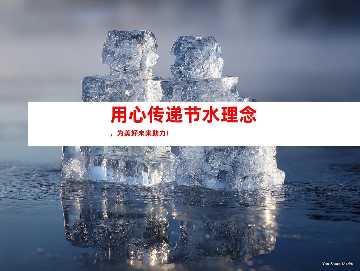 用心传递节水理念，为美好未来助力！