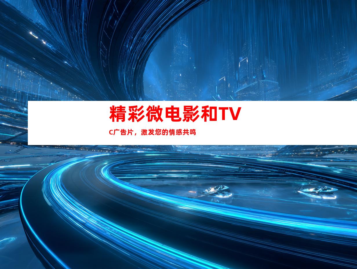 精彩微电影和TVC广告片，激发您的情感共鸣