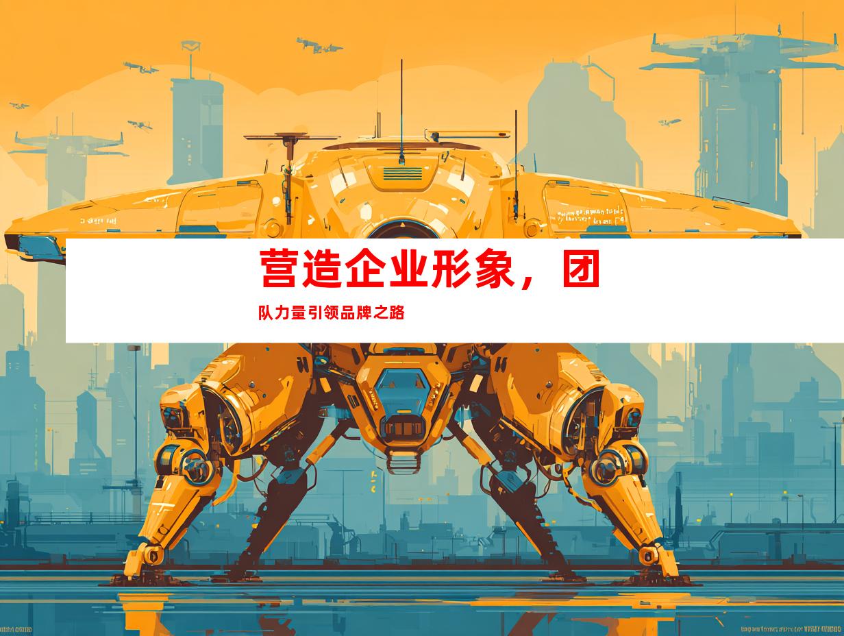 营造企业形象，团队力量引领品牌之路