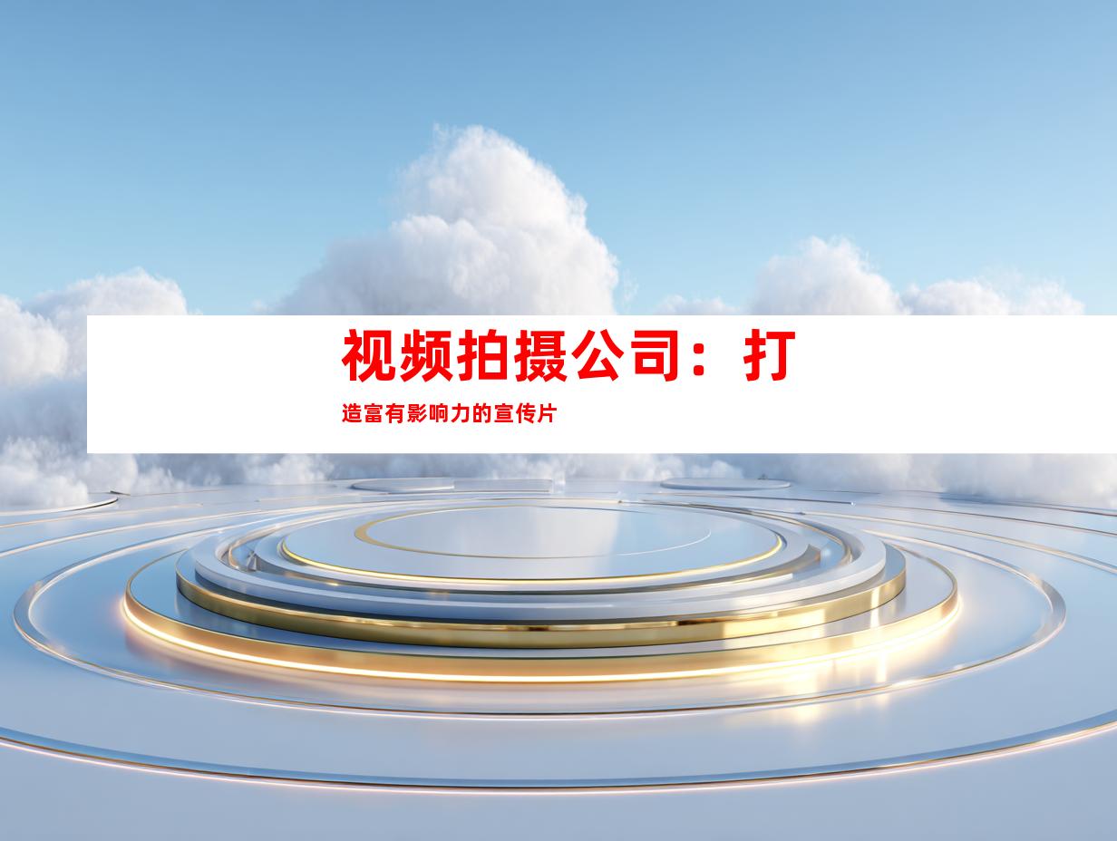 视频拍摄公司：打造富有影响力的宣传片