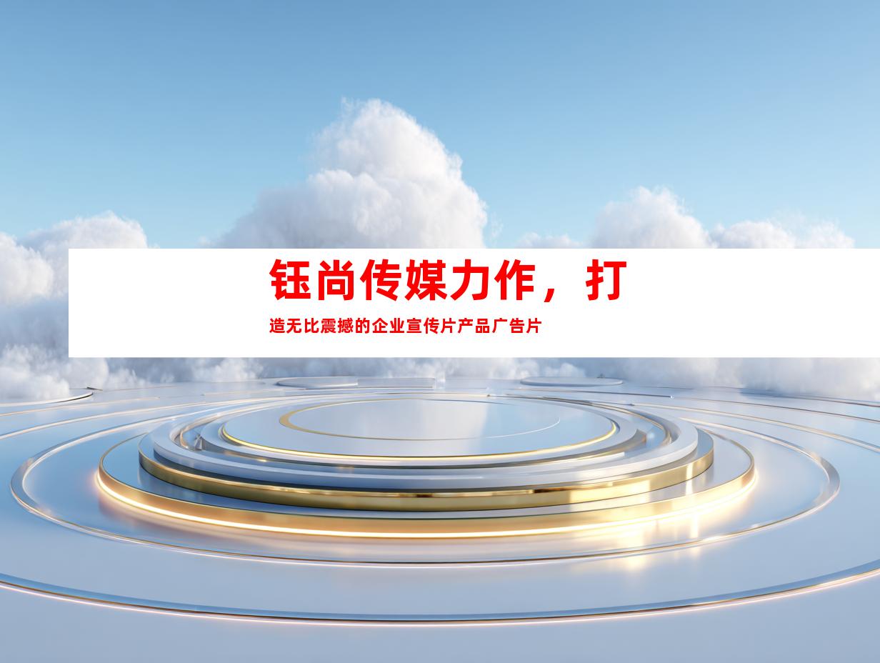 钰尚传媒力作，打造无比震撼的企业宣传片产品广告片