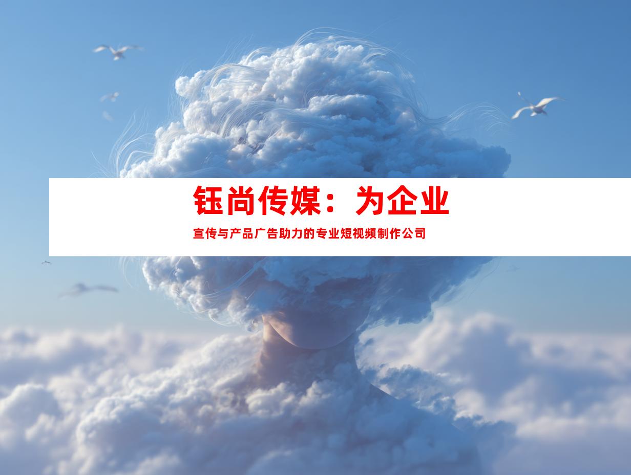 钰尚传媒：为企业宣传与产品广告助力的专业短视频制作公司