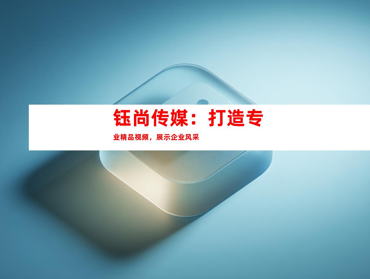 钰尚传媒：打造专业精品视频，展示企业风采