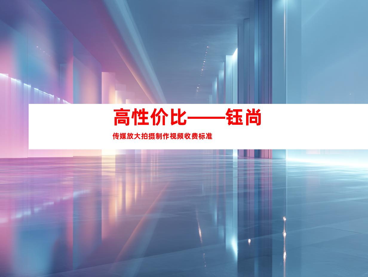 高性价比——钰尚传媒放大拍摄制作视频收费标准