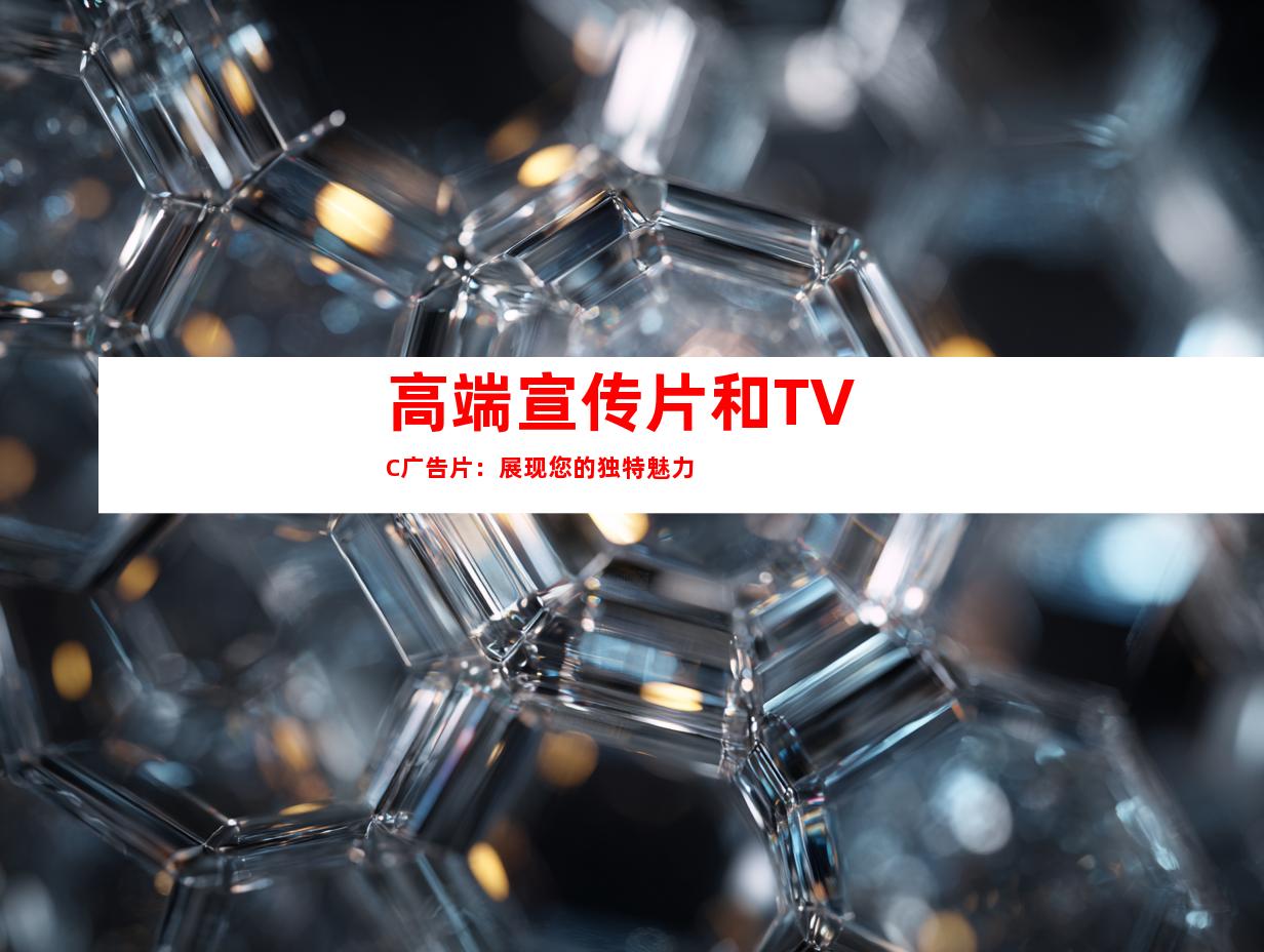 高端宣传片和TVC广告片：展现您的独特魅力