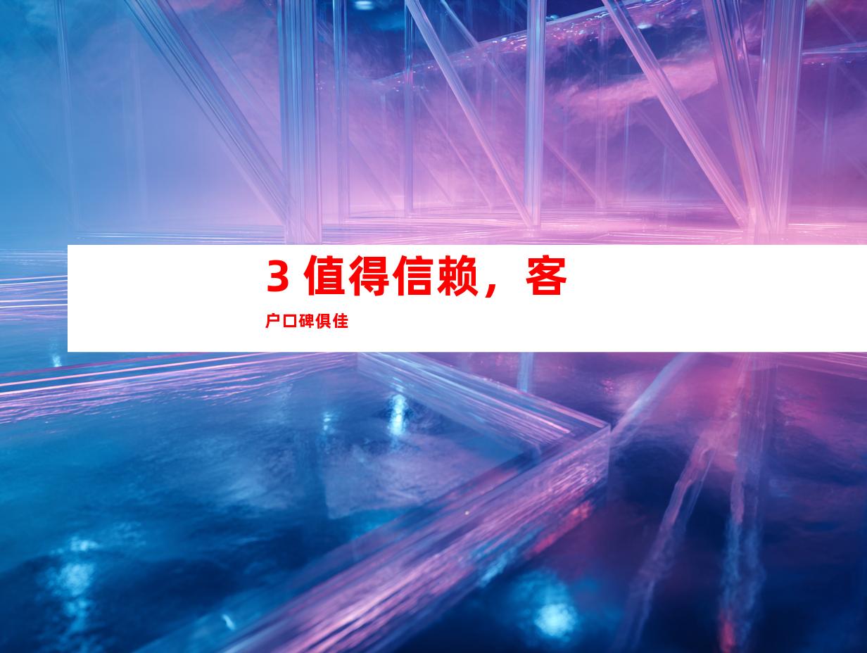 3. 值得信赖，客户口碑俱佳