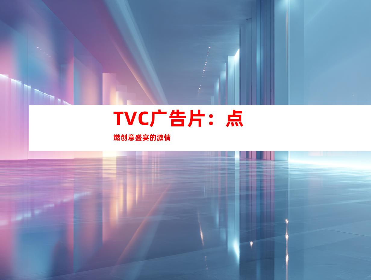 TVC广告片：点燃创意盛宴的激情