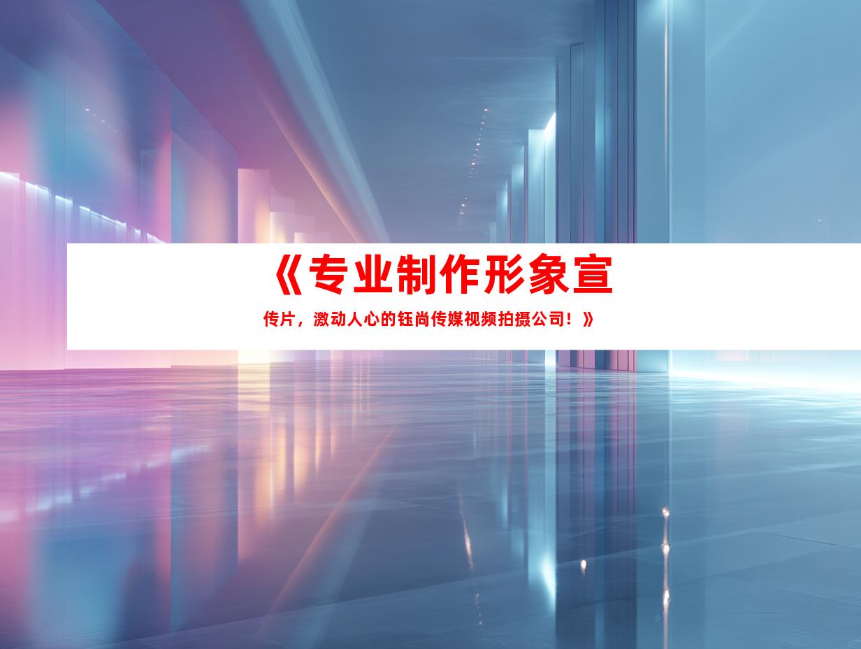 苏州《专业制作形象宣传片，激动人心的钰尚传媒视频拍摄公司！》