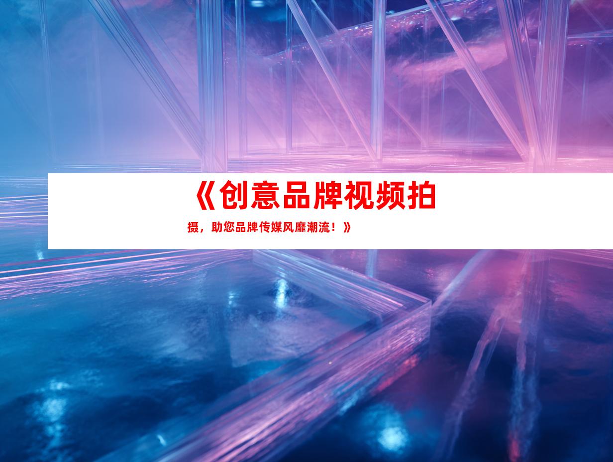 苏州《创意品牌视频拍摄，助您品牌传媒风靡潮流！》