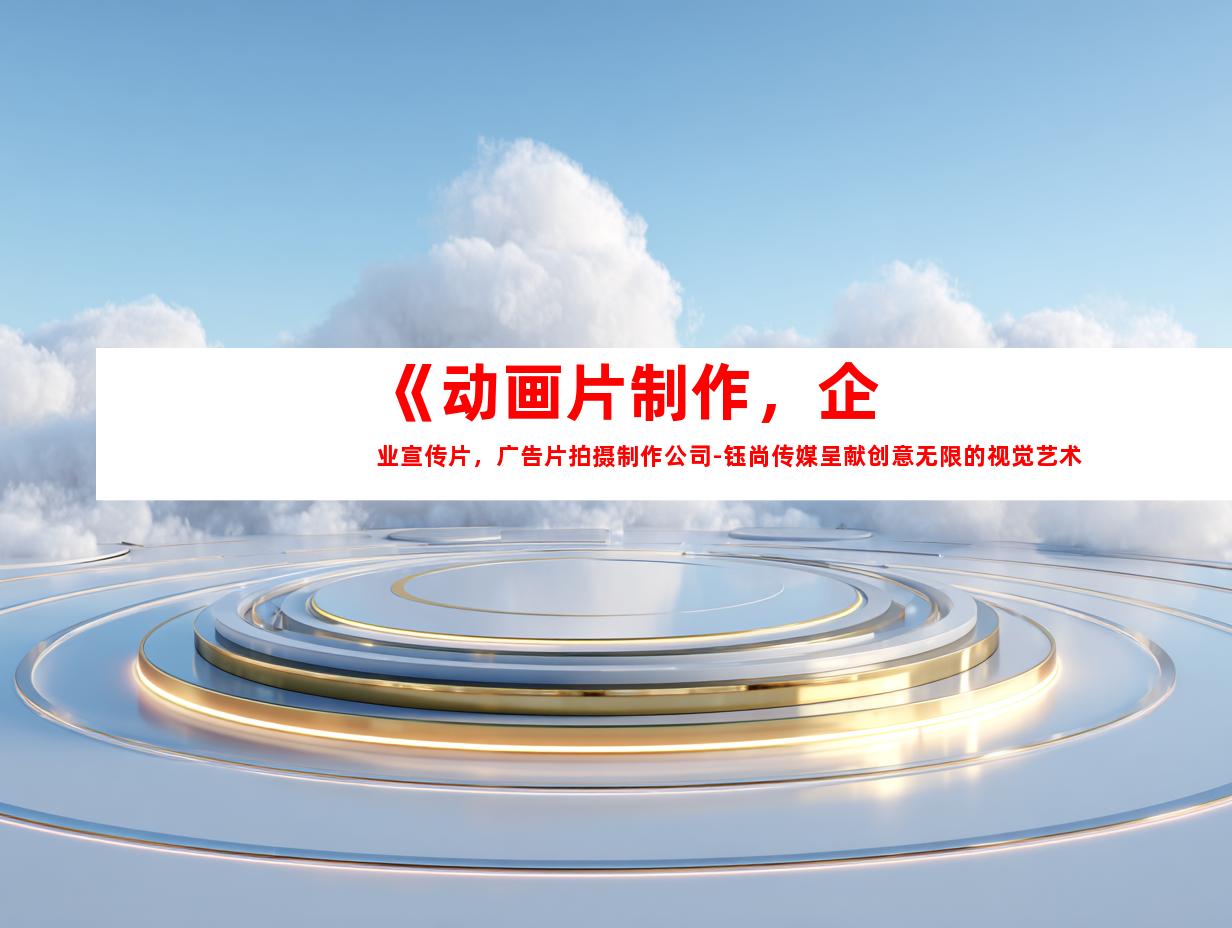苏州《动画片制作，企业宣传片，广告片拍摄制作公司-钰尚传媒呈献创意无限的视觉艺术》
