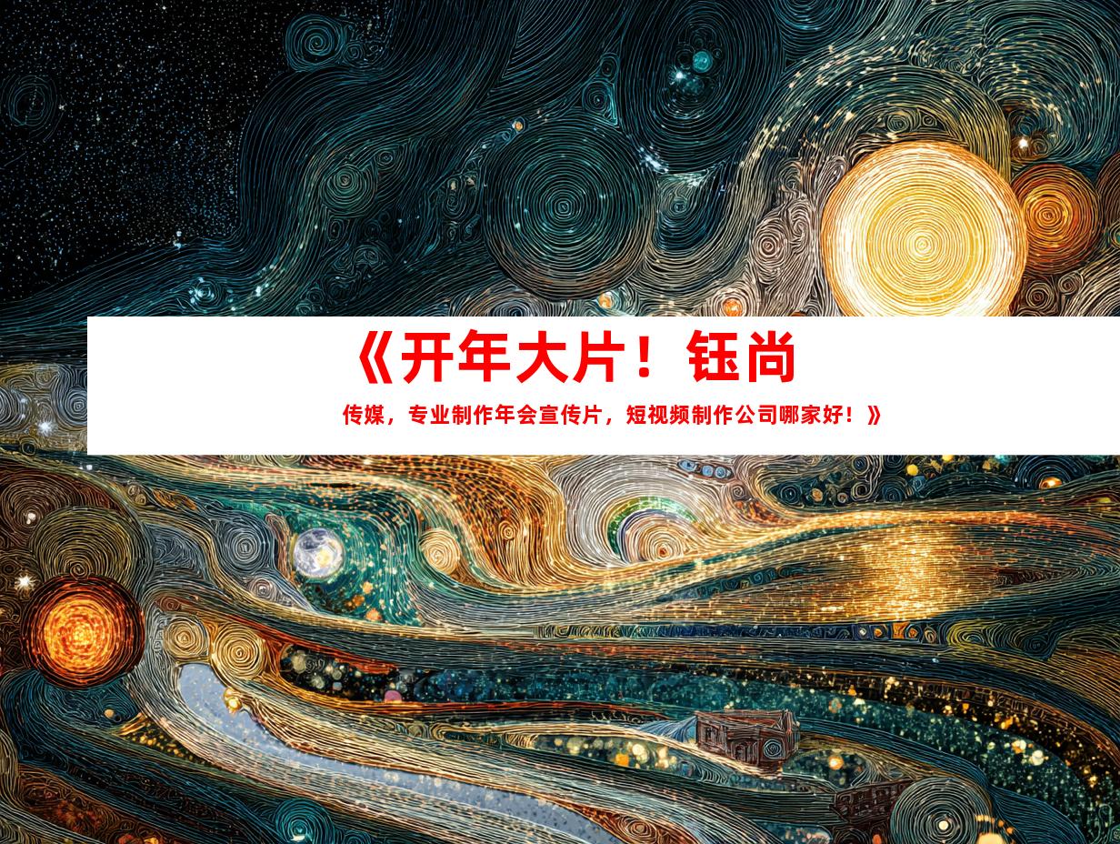 苏州《开年大片！钰尚传媒，专业制作年会宣传片，短视频制作公司哪家好！》