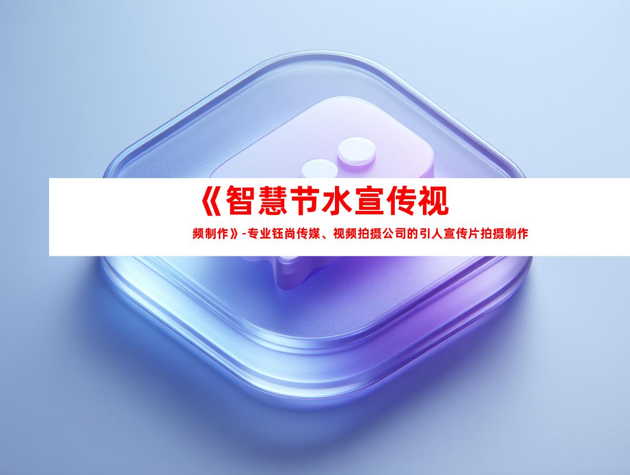 苏州《智慧节水宣传视频制作》-专业钰尚传媒、视频拍摄公司的引人宣传片拍摄制作