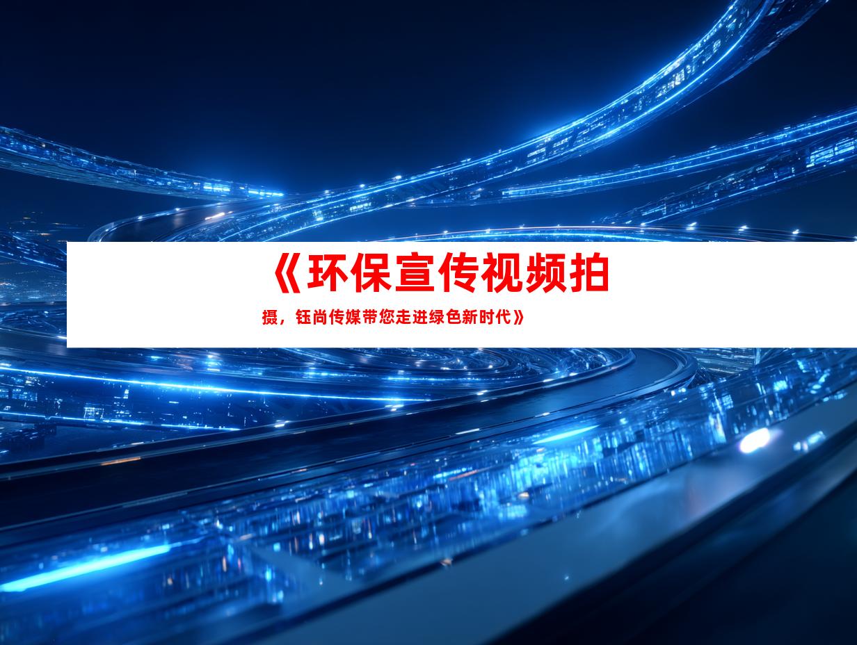 苏州《环保宣传视频拍摄，钰尚传媒带您走进绿色新时代》