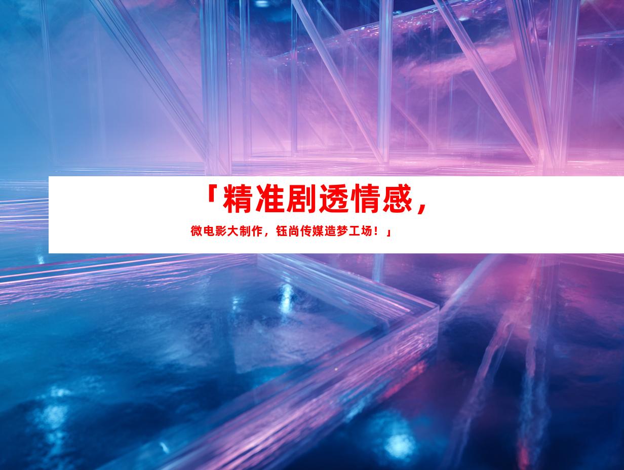 苏州「精准剧透情感，微电影大制作，钰尚传媒造梦工场！」