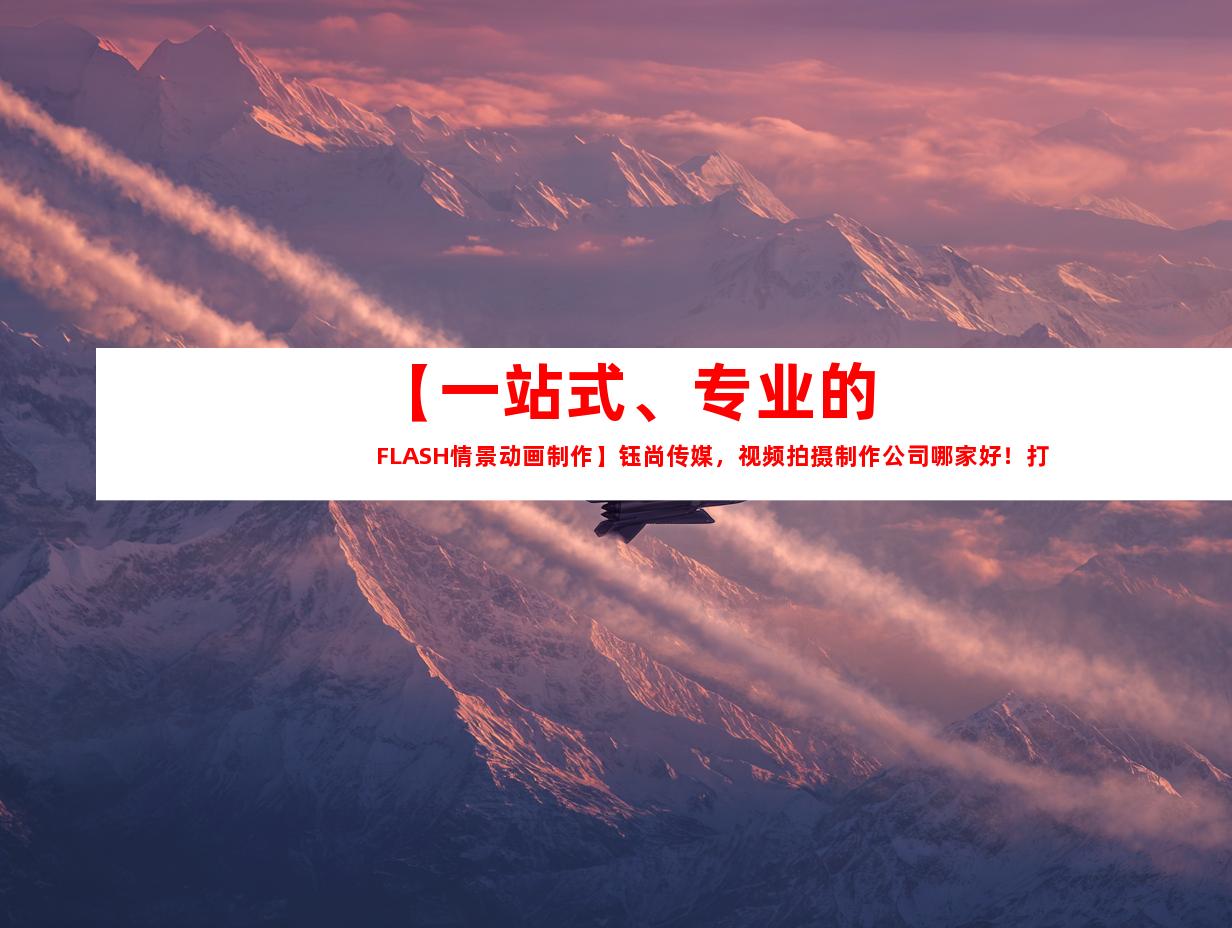 苏州【一站式、专业的FLASH情景动画制作】钰尚传媒，视频拍摄制作公司哪家好！打造精彩宣传片！