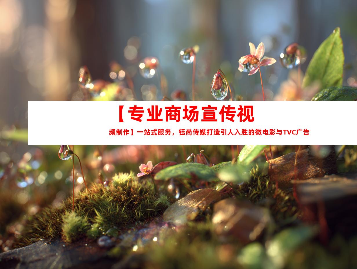 苏州【专业商场宣传视频制作】一站式服务，钰尚传媒打造引人入胜的微电影与TVC广告片