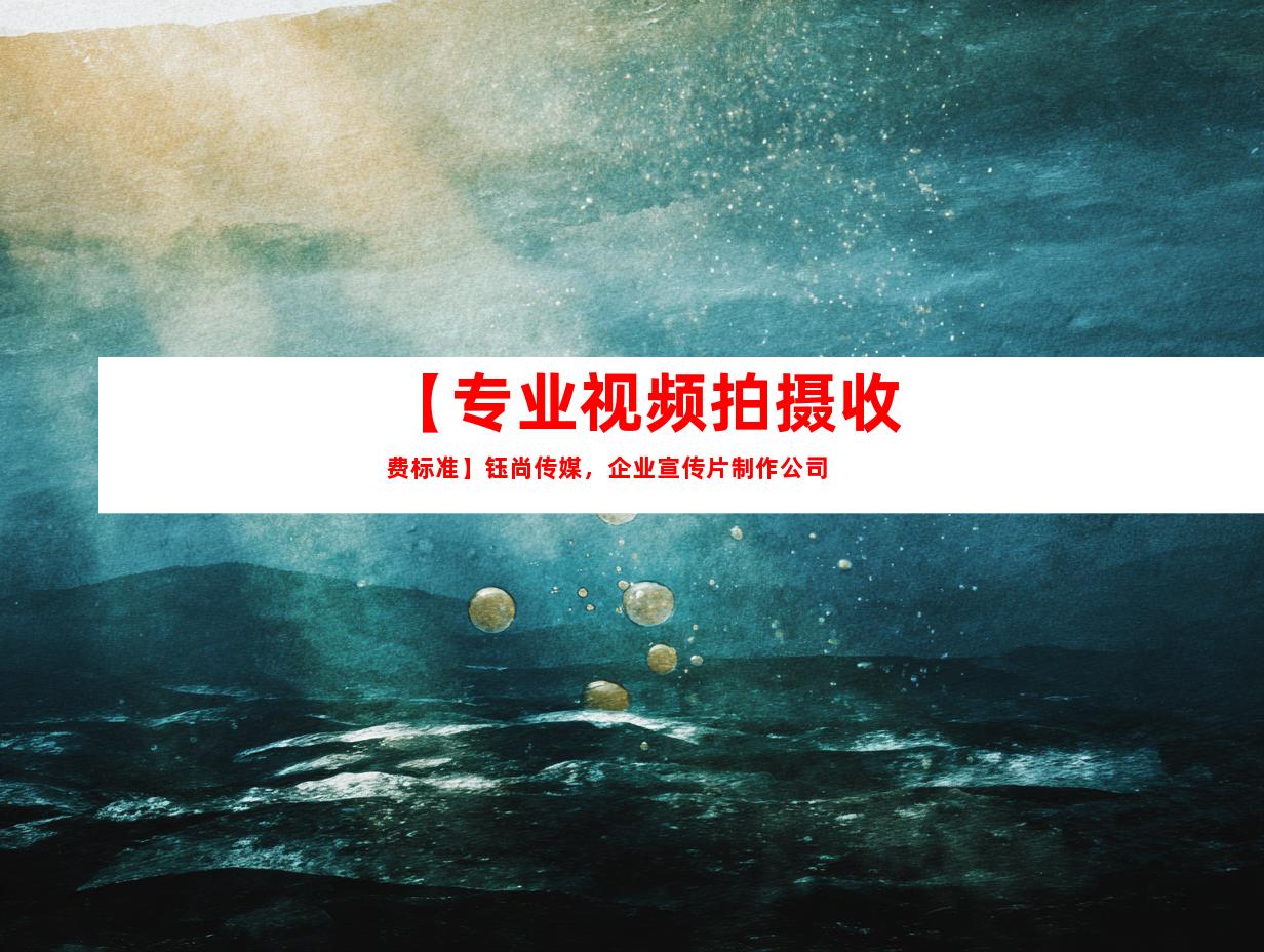苏州【专业视频拍摄收费标准】钰尚传媒，企业宣传片制作公司