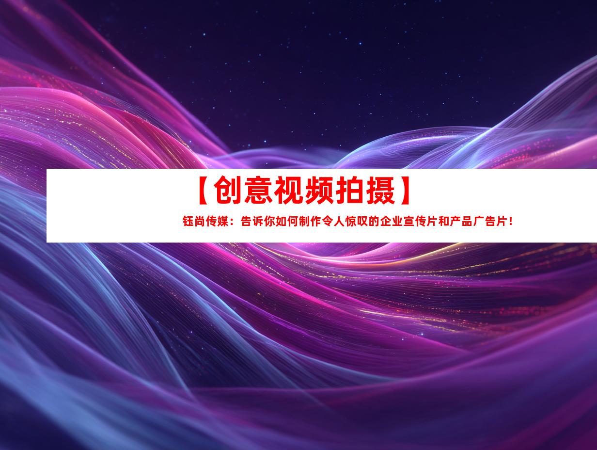 苏州【创意视频拍摄】钰尚传媒：告诉你如何制作令人惊叹的企业宣传片和产品广告片！