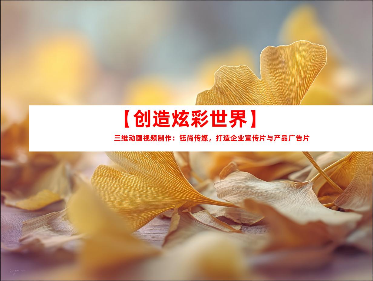 苏州【创造炫彩世界】三维动画视频制作：钰尚传媒，打造企业宣传片与产品广告片