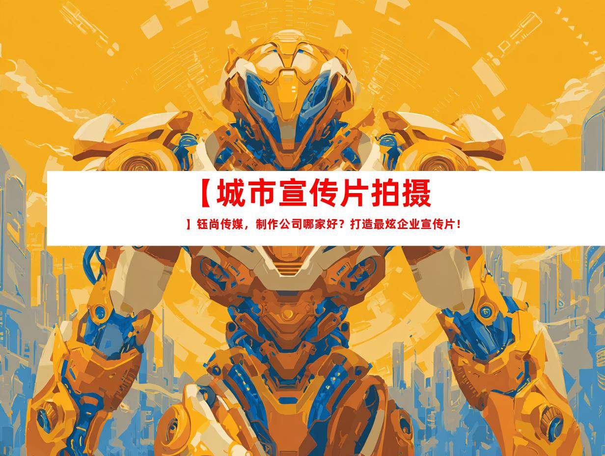 苏州【城市宣传片拍摄】钰尚传媒，制作公司哪家好？打造最炫企业宣传片！