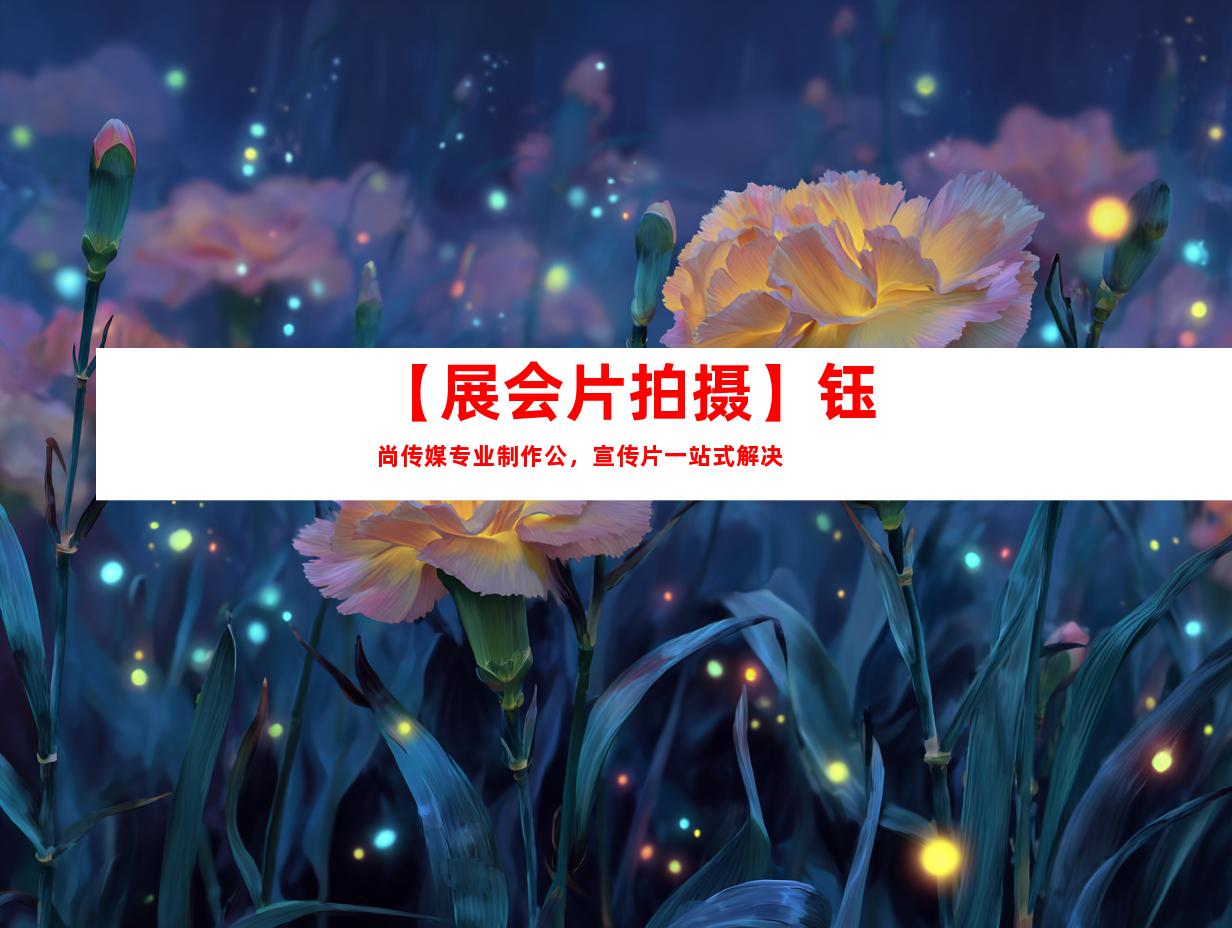 苏州【展会片拍摄】钰尚传媒专业制作公，宣传片一站式解决