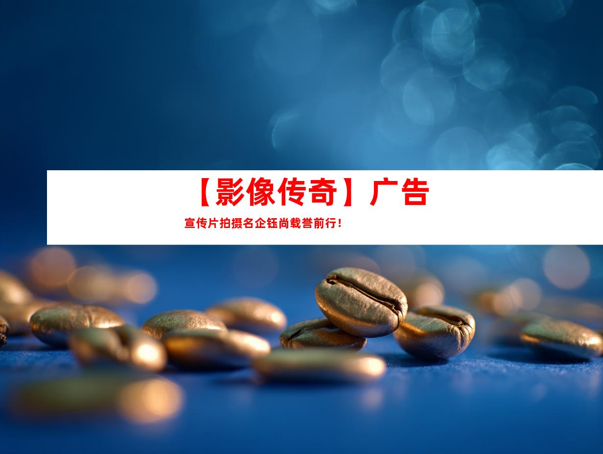 苏州【影像传奇】广告宣传片拍摄名企钰尚载誉前行！
