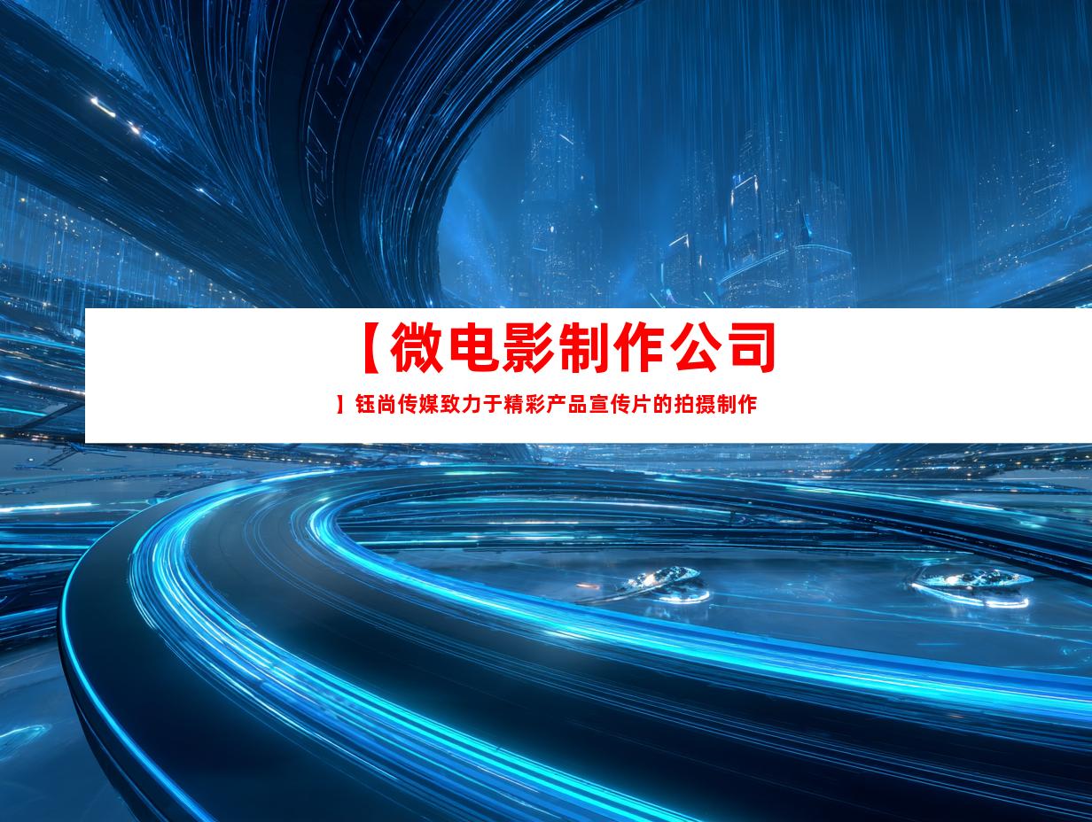 苏州【微电影制作公司】钰尚传媒致力于精彩产品宣传片的拍摄制作