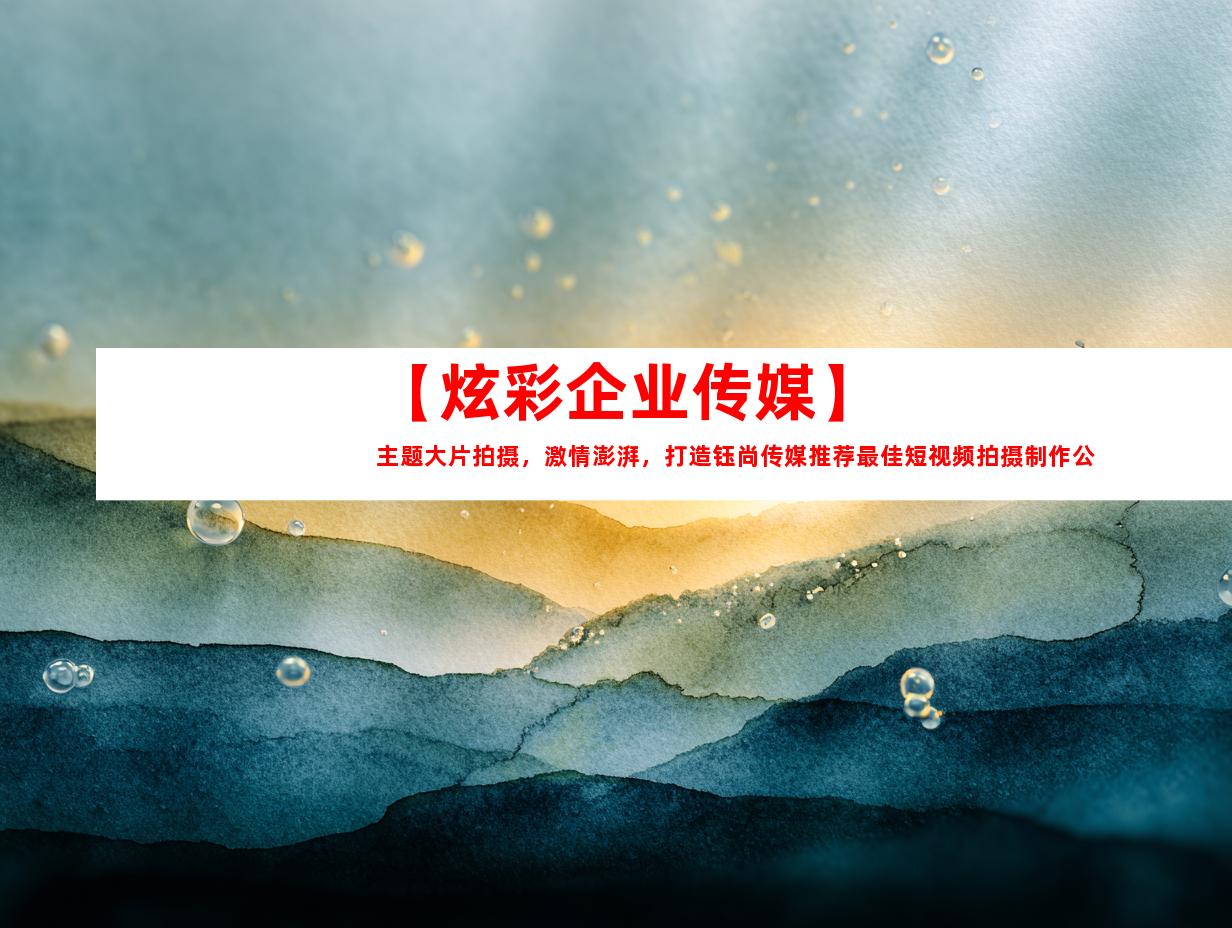 苏州【炫彩企业传媒】主题大片拍摄，激情澎湃，打造钰尚传媒推荐最佳短视频拍摄制作公司，让你的企业宣传片、产品广告片大放异彩！