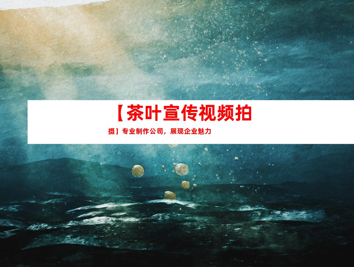 苏州【茶叶宣传视频拍摄】专业制作公司，展现企业魅力