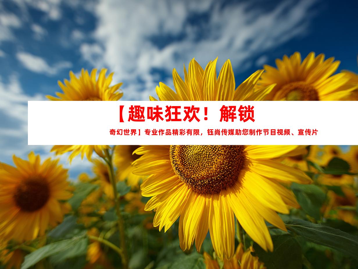 苏州【趣味狂欢！解锁奇幻世界】专业作品精彩有限，钰尚传媒助您制作节目视频、宣传片、微电影、TVC广告片，点此马上点击！