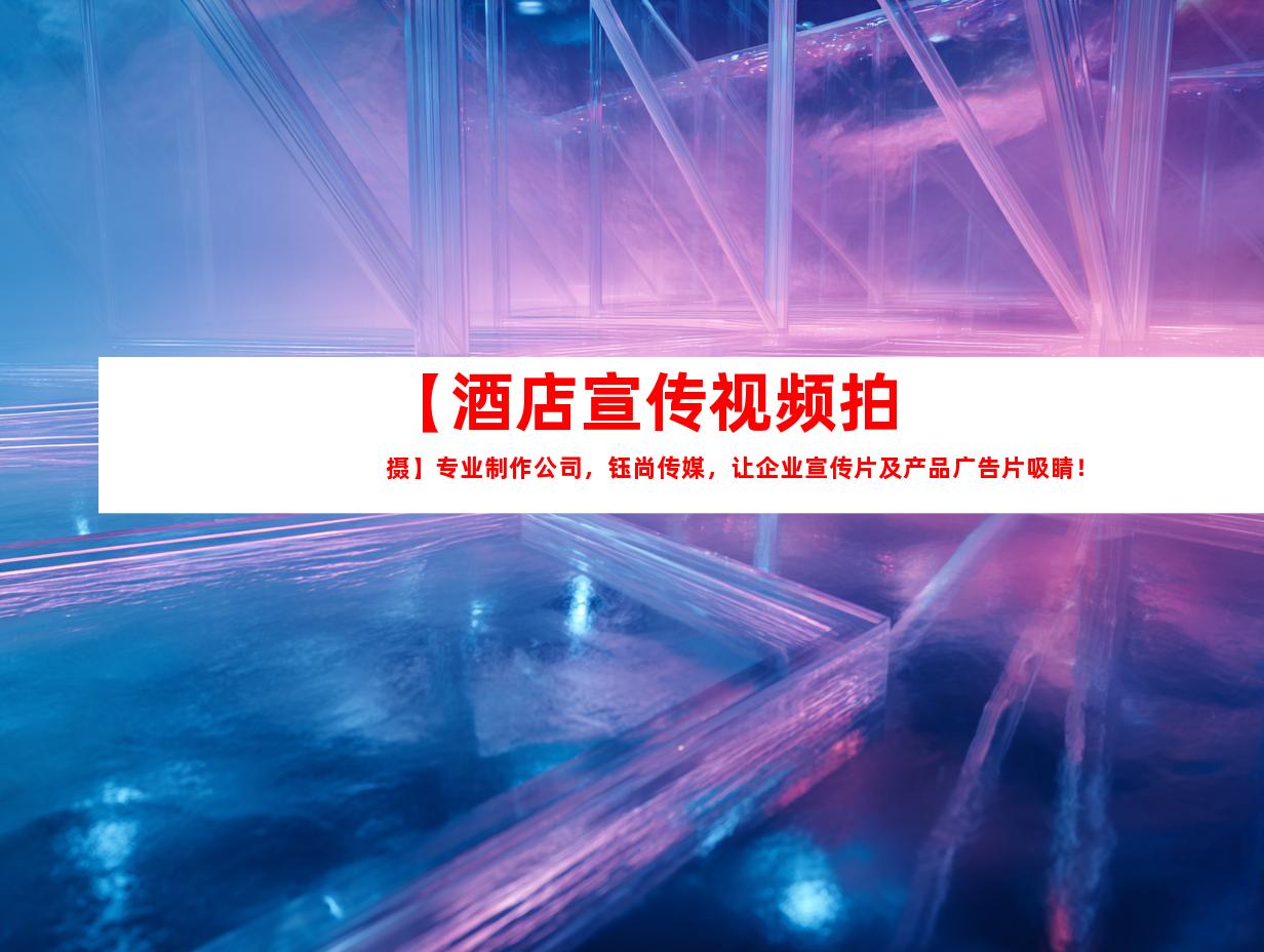 苏州【酒店宣传视频拍摄】专业制作公司，钰尚传媒，让企业宣传片及产品广告片吸睛！