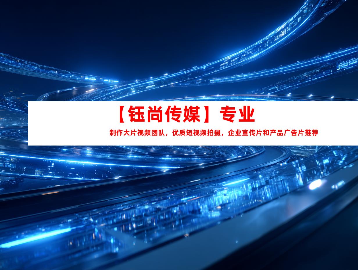 苏州【钰尚传媒】专业制作大片视频团队，优质短视频拍摄，企业宣传片和产品广告片推荐