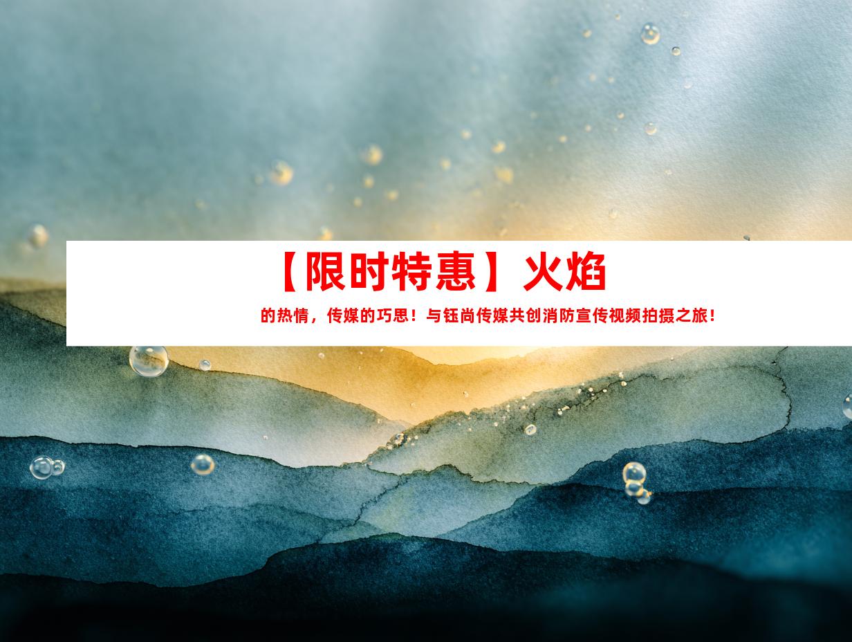 苏州【限时特惠】火焰的热情，传媒的巧思！与钰尚传媒共创消防宣传视频拍摄之旅！