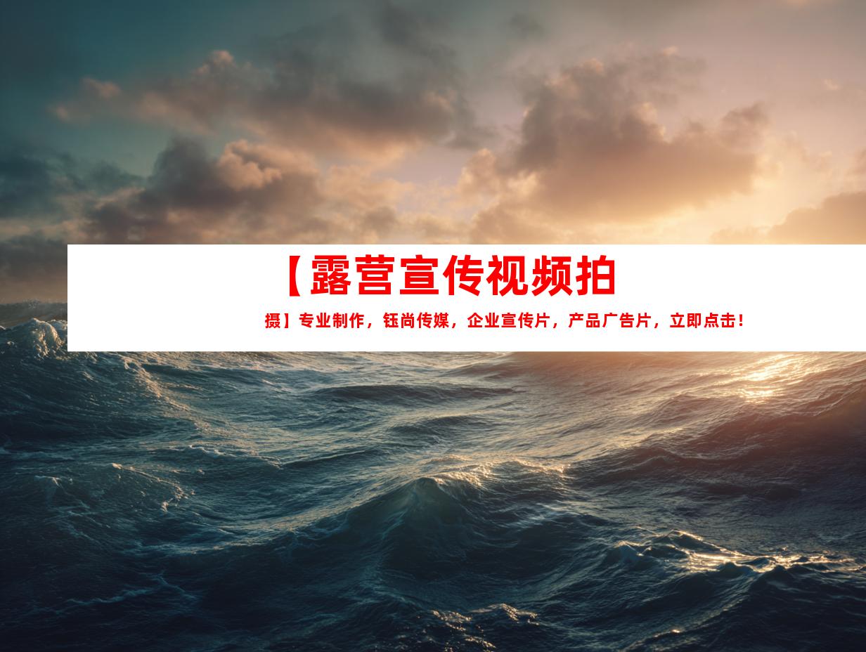 苏州【露营宣传视频拍摄】专业制作，钰尚传媒，企业宣传片，产品广告片，立即点击！