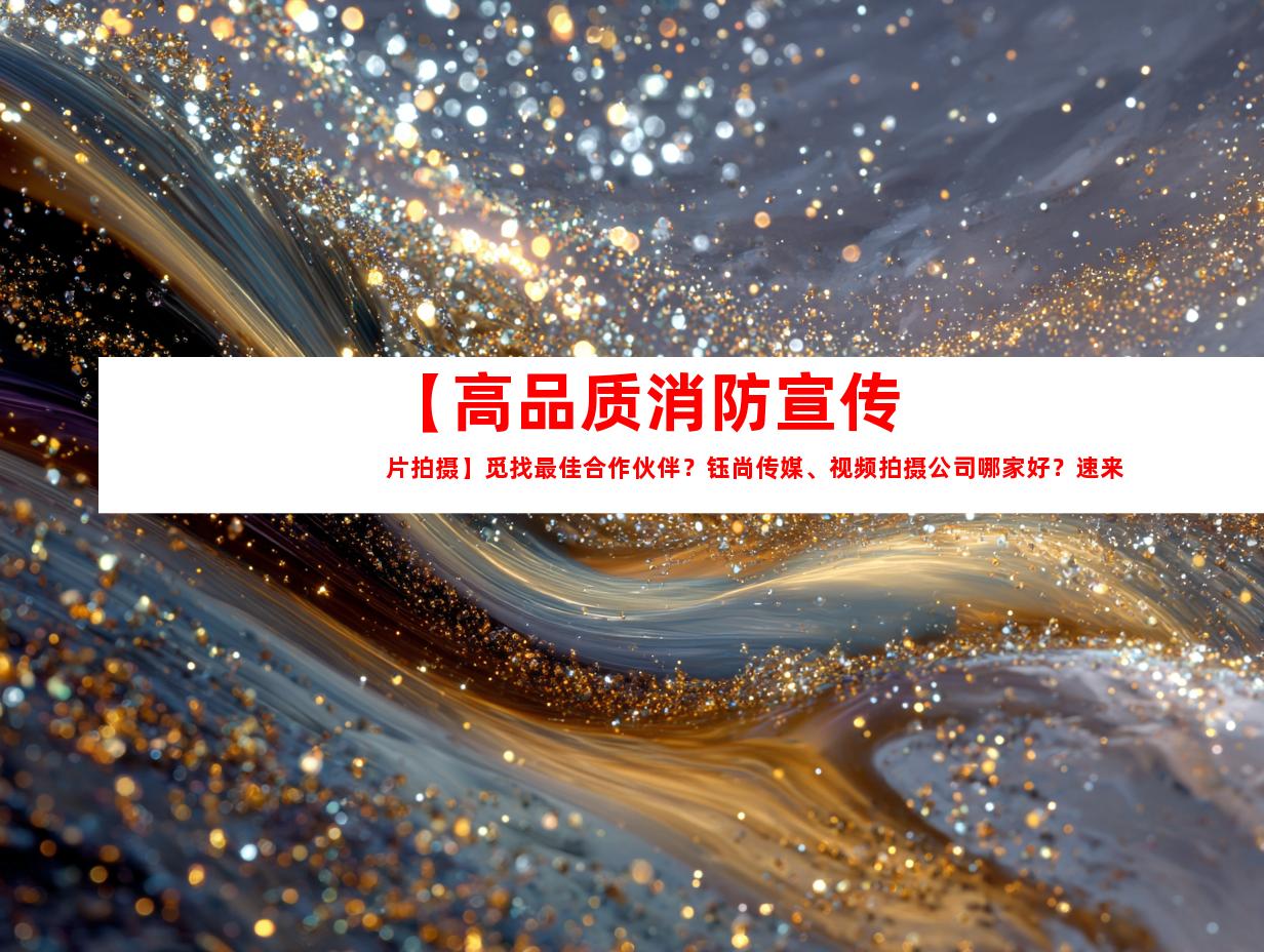 苏州【高品质消防宣传片拍摄】觅找最佳合作伙伴？钰尚传媒、视频拍摄公司哪家好？速来定制您的宣传力作！