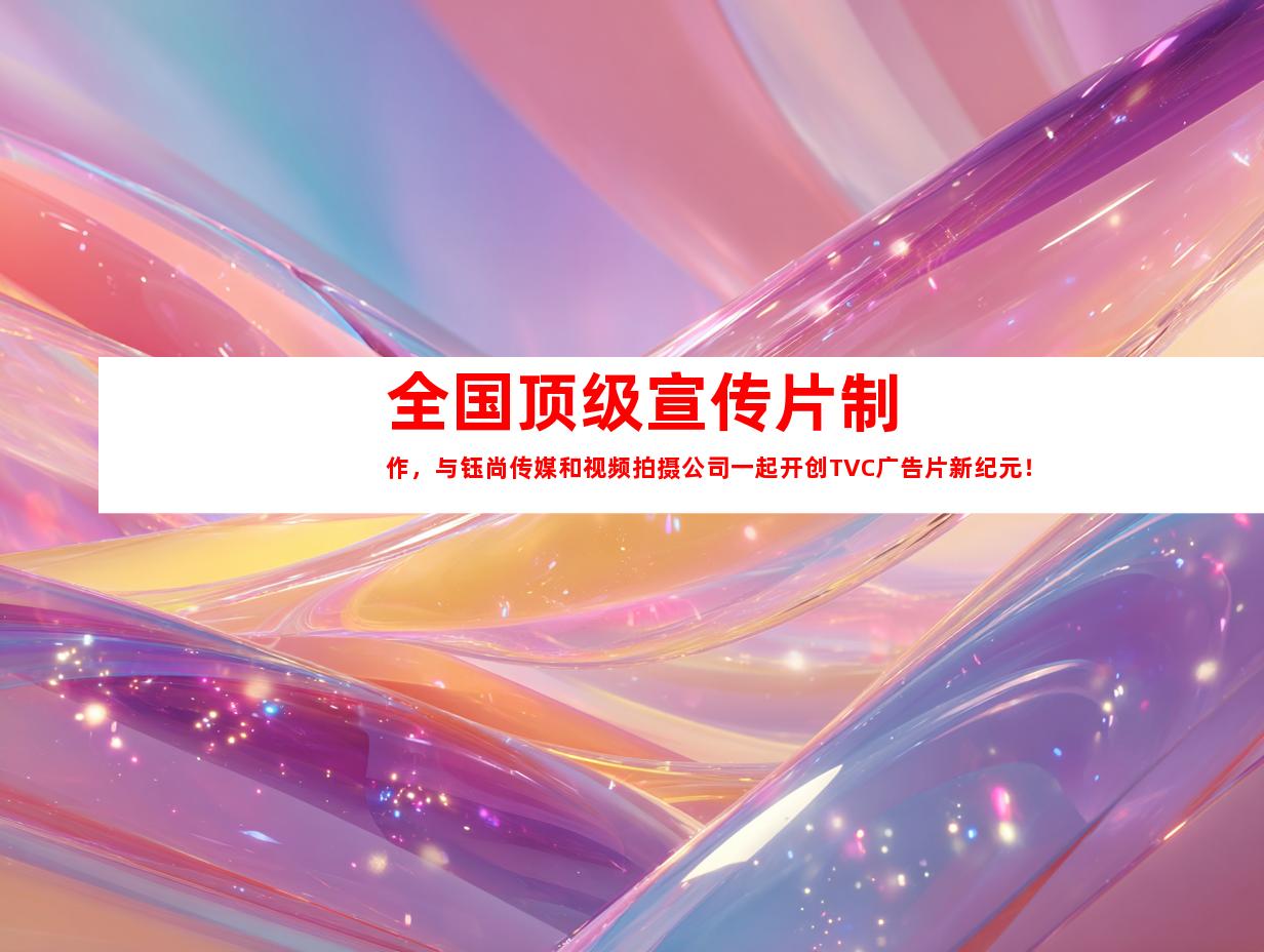 苏州全国顶级宣传片制作，与钰尚传媒和视频拍摄公司一起开创TVC广告片新纪元！