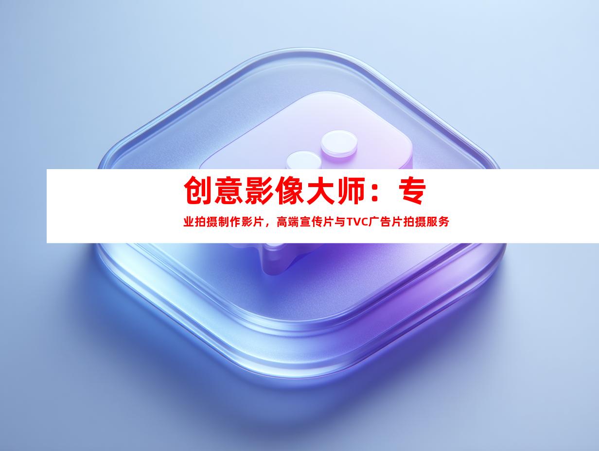 苏州创意影像大师：专业拍摄制作影片，高端宣传片与TVC广告片拍摄服务