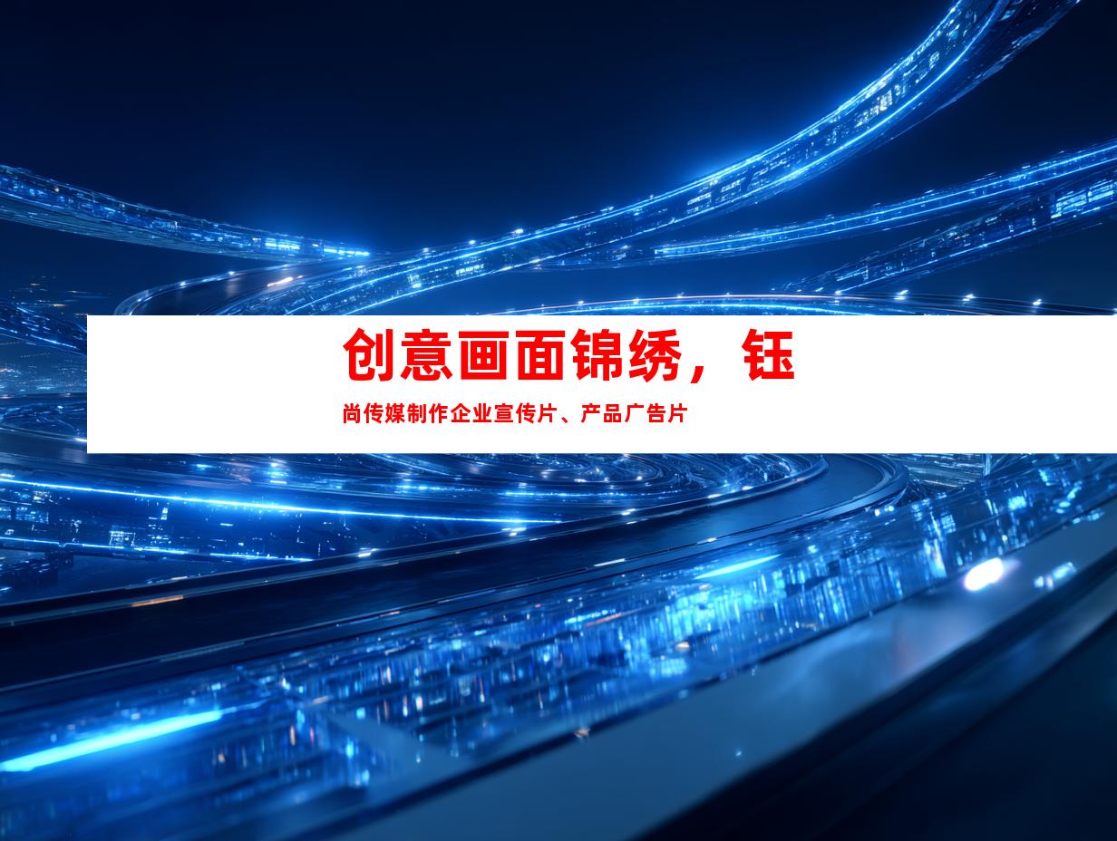 苏州创意画面锦绣，钰尚传媒制作企业宣传片、产品广告片