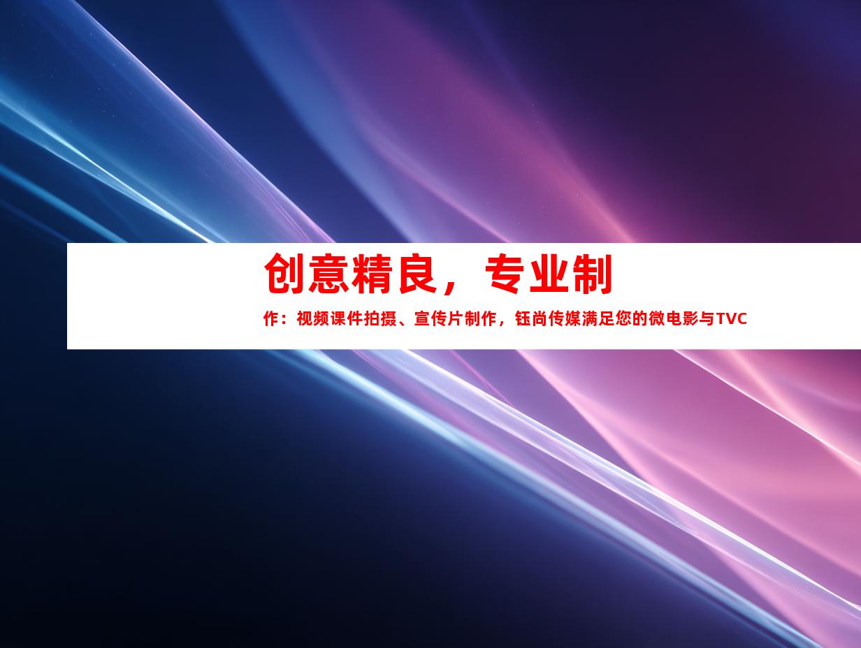 苏州创意精良，专业制作：视频课件拍摄、宣传片制作，钰尚传媒满足您的微电影与TVC广告片需求