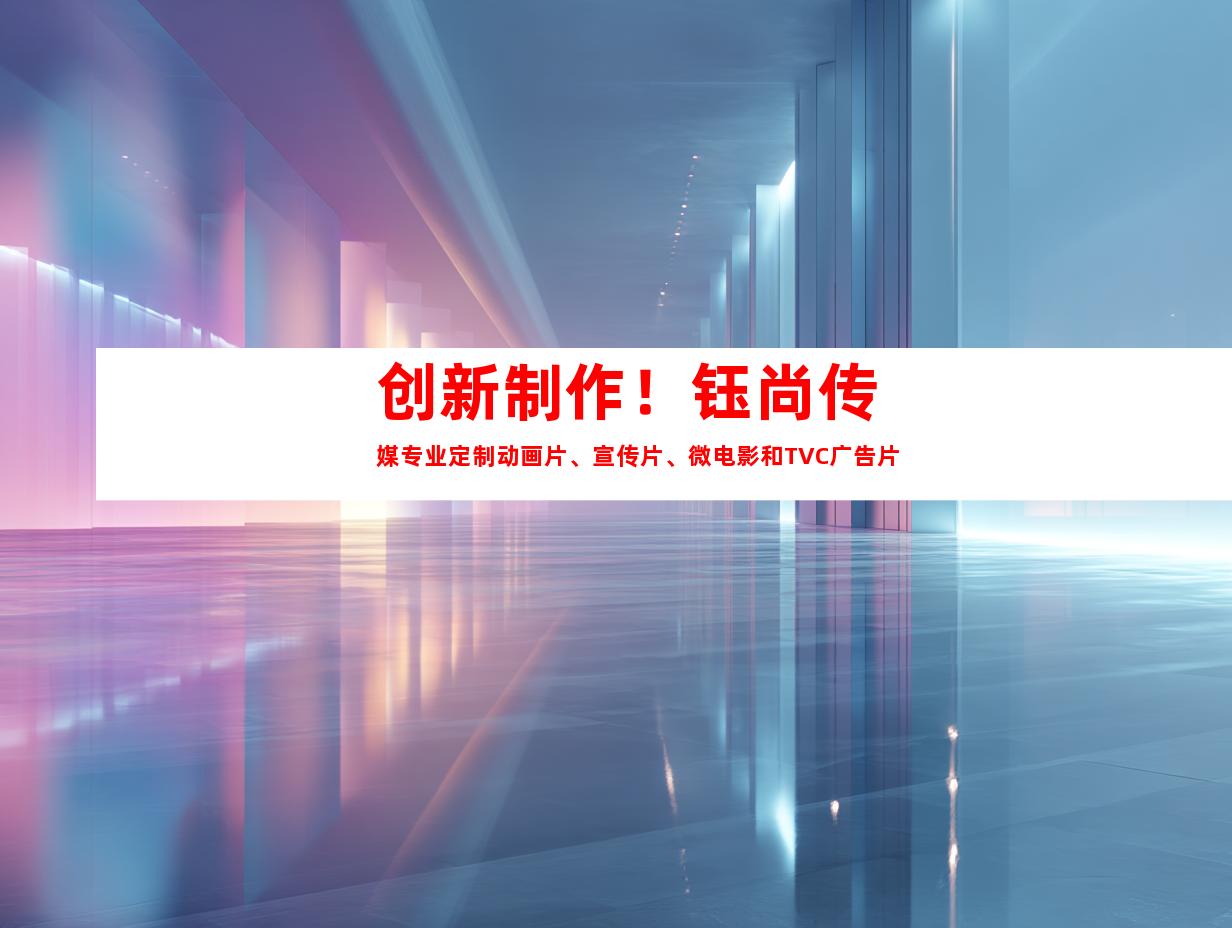 苏州创新制作！钰尚传媒专业定制动画片、宣传片、微电影和TVC广告片