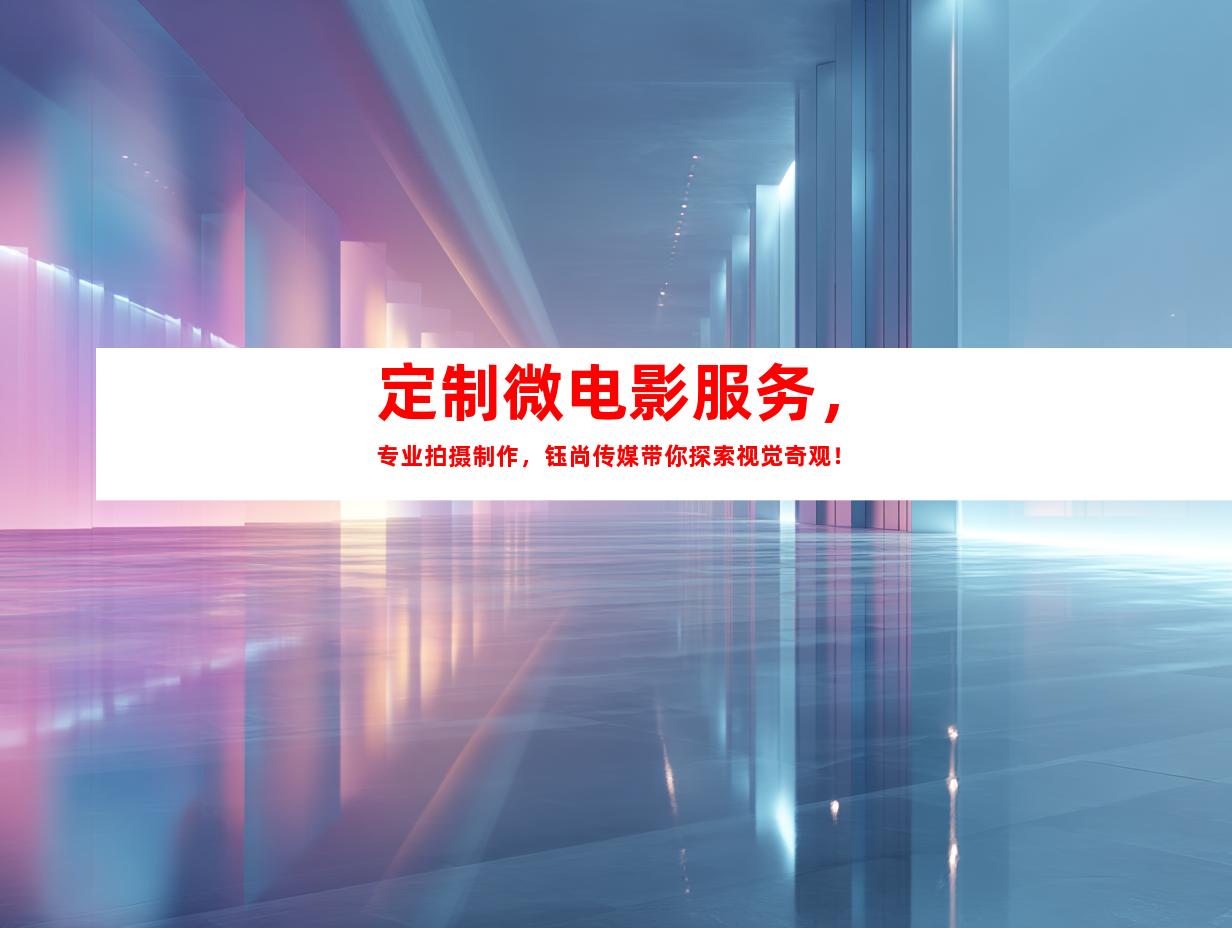 苏州定制微电影服务，专业拍摄制作，钰尚传媒带你探索视觉奇观！
