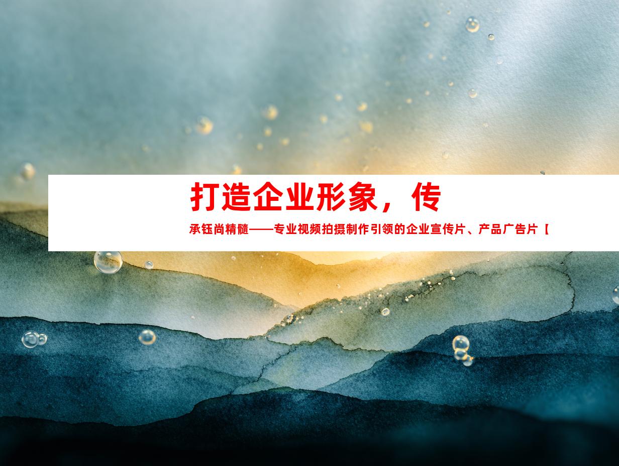 苏州打造企业形象，传承钰尚精髓——专业视频拍摄制作引领的企业宣传片、产品广告片【70个字符】