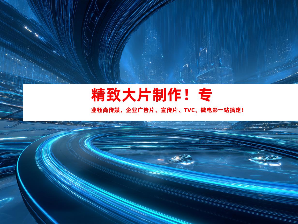 苏州精致大片制作！专业钰尚传媒，企业广告片、宣传片、TVC、微电影一站搞定！
