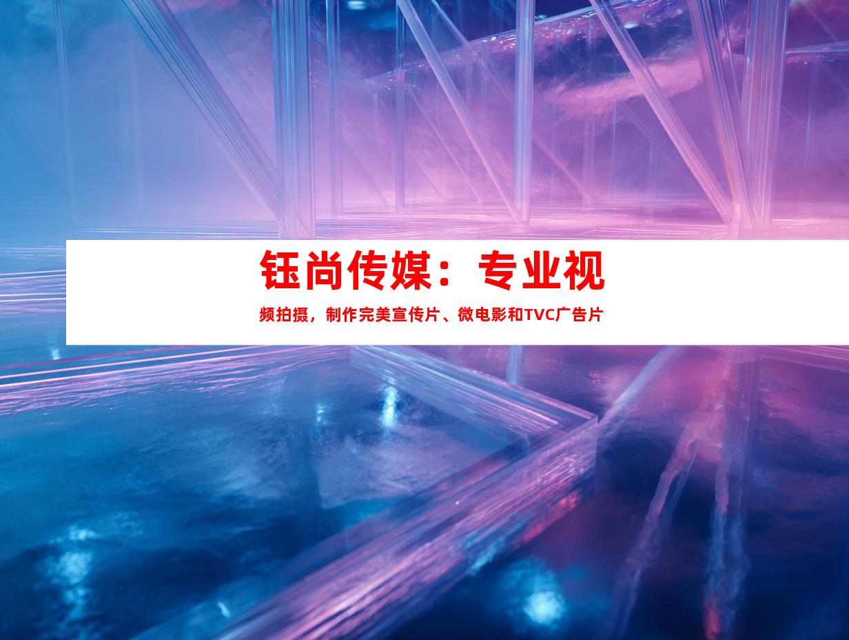 苏州钰尚传媒：专业视频拍摄，制作完美宣传片、微电影和TVC广告片